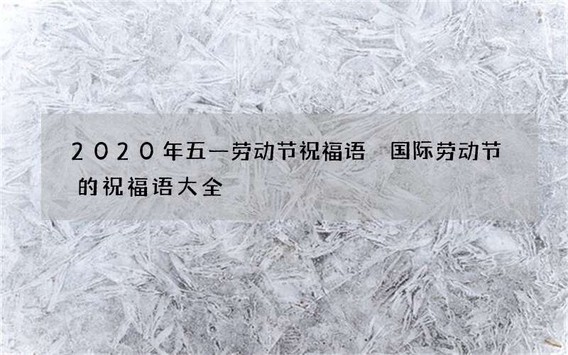 2020年五一劳动节祝福语 国际劳动节的祝福语大全